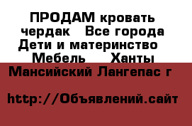 ПРОДАМ кровать чердак - Все города Дети и материнство » Мебель   . Ханты-Мансийский,Лангепас г.